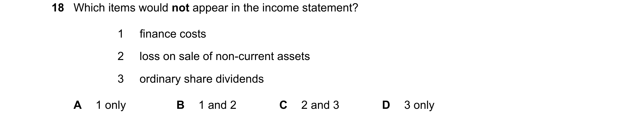 Question 42: Which items would not appear in the income statement? 1 finance costs 2 loss on sale of non-current assets 3 ordinary share dividends A 1 o…