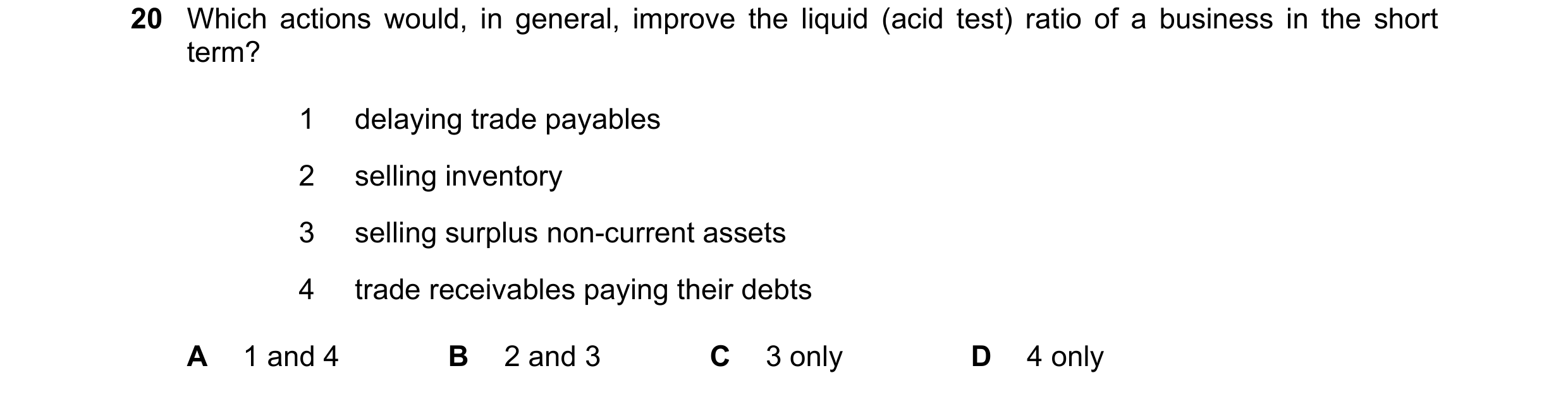 Question 252: Which actions would, in general, improve the liquid (acid test) ratio of a business in the short term? 1 delaying trade payables 2 selling …