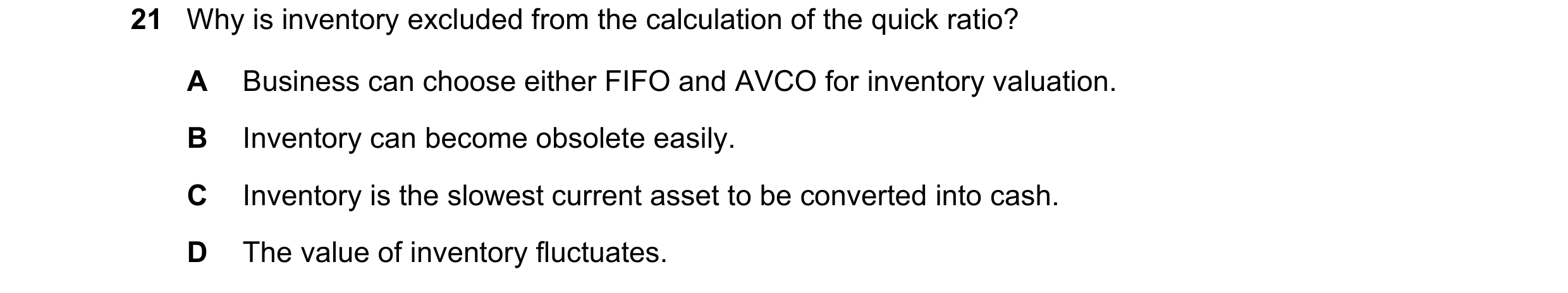 Question 253: Why is inventory excluded from the calculation of the quick ratio? A Business can choose either FIFO and AVCO for inventory valuation. B In…