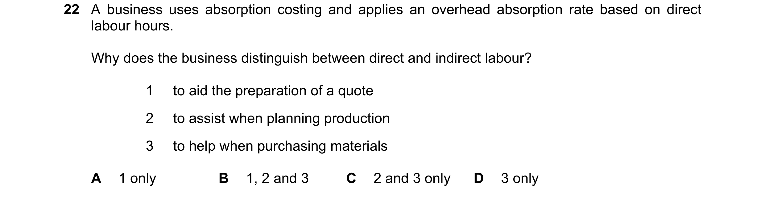 Question 250: A business uses absorption costing and applies an overhead absorption rate based on direct labour hours. Why does the business distinguish …