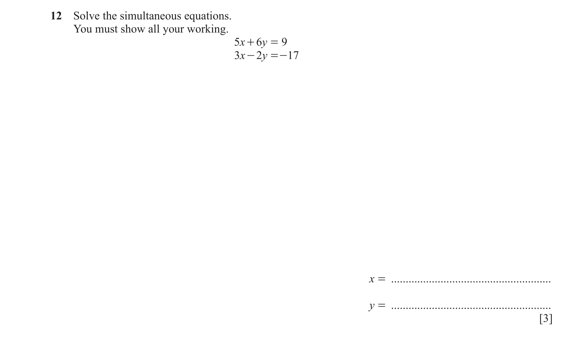 Question 145: Solve the simultaneous equations. You must show all your working. 5x + 6y = 9 3x - 2y = - 17 x = ..........................................…