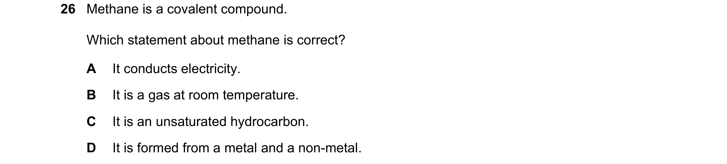 Question 12: Methane is a covalent compound. Which statement about methane is correct? A It conducts electricity. B It is a gas at room temperature. C I…