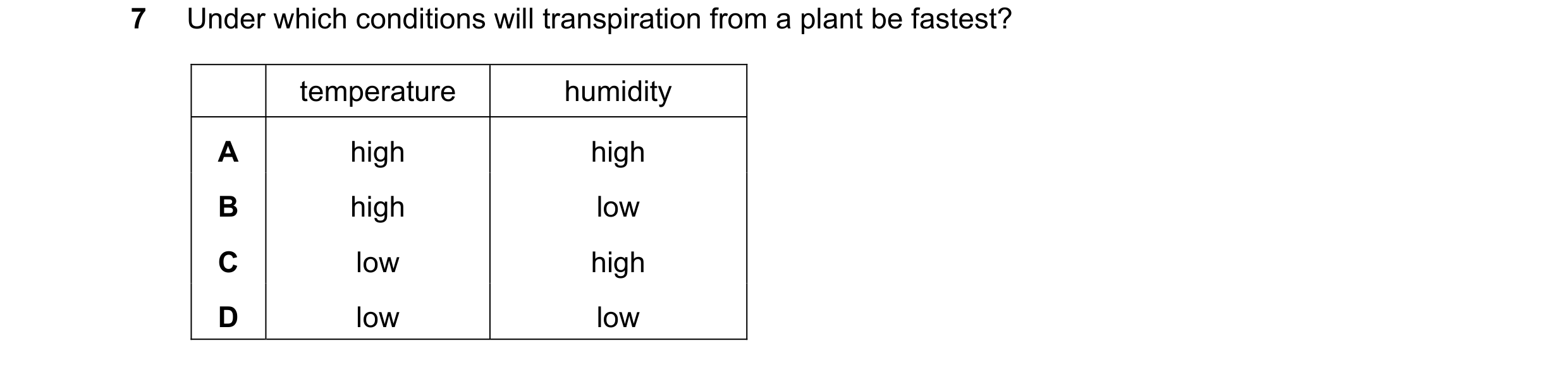 Question 10: Under which conditions will transpiration from a plant be fastest? temperature humidity A high high B high low C low high D low low