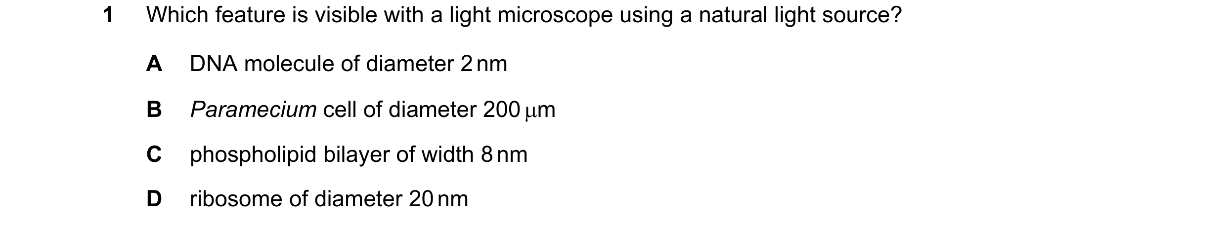 Question 170: Which feature is visible with a light microscope using a natural light source? A DNA molecule of diameter 2 nm B Paramecium cell of diamete…