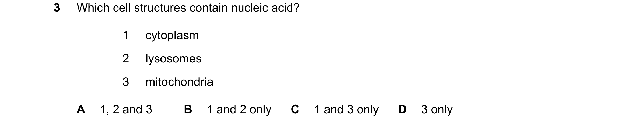 Question 324: Which cell structures contain nucleic acid? 1 cytoplasm 2 lysosomes 3 mitochondria A 1, 2 and 3 B 1 and 2 only C 1 and 3 only D 3 only