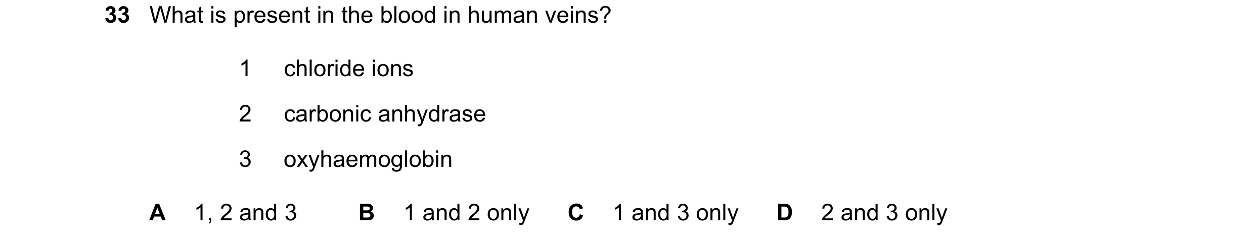 Question 165: What is present in the blood in human veins? 1 chloride ions 2 carbonic anhydrase 3 oxyhaemoglobin A 1, 2 and 3 B 1 and 2 only C 1 and 3 on…