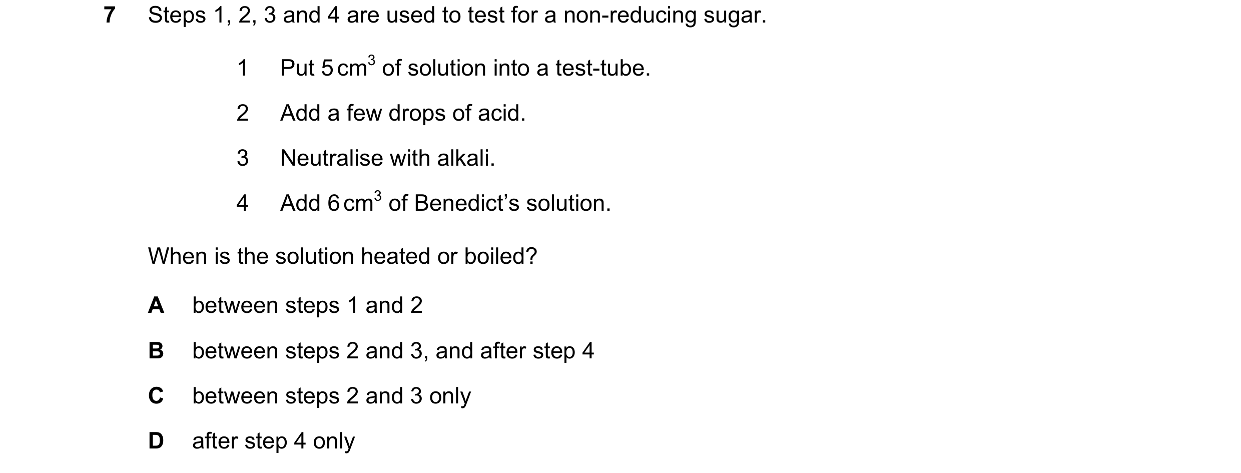 Question 88: Steps 1, 2, 3 and 4 are used to test for a non-reducing sugar. 1 Put 5 cm3 of solution into a test-tube. 2 Add a few drops of acid. 3 Neutr…