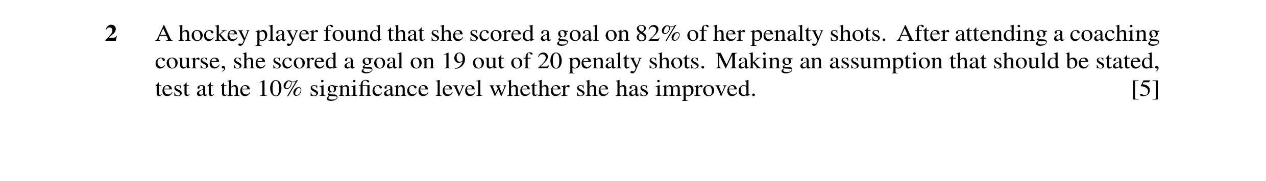 Question 25: A hockey player found that she scored a goal on 82% of her penalty shots. After attending a coaching course, she scored a goal on 19 out of…