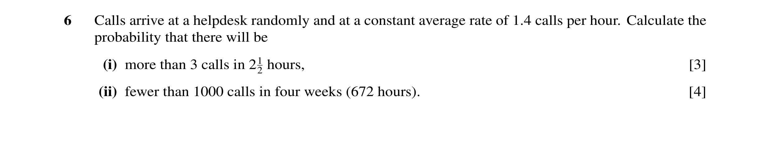 Question 15: Calls arrive at a helpdesk randomly and at a constant average rate of 1.4 calls per hour. Calculate the probability that there will be (i) …