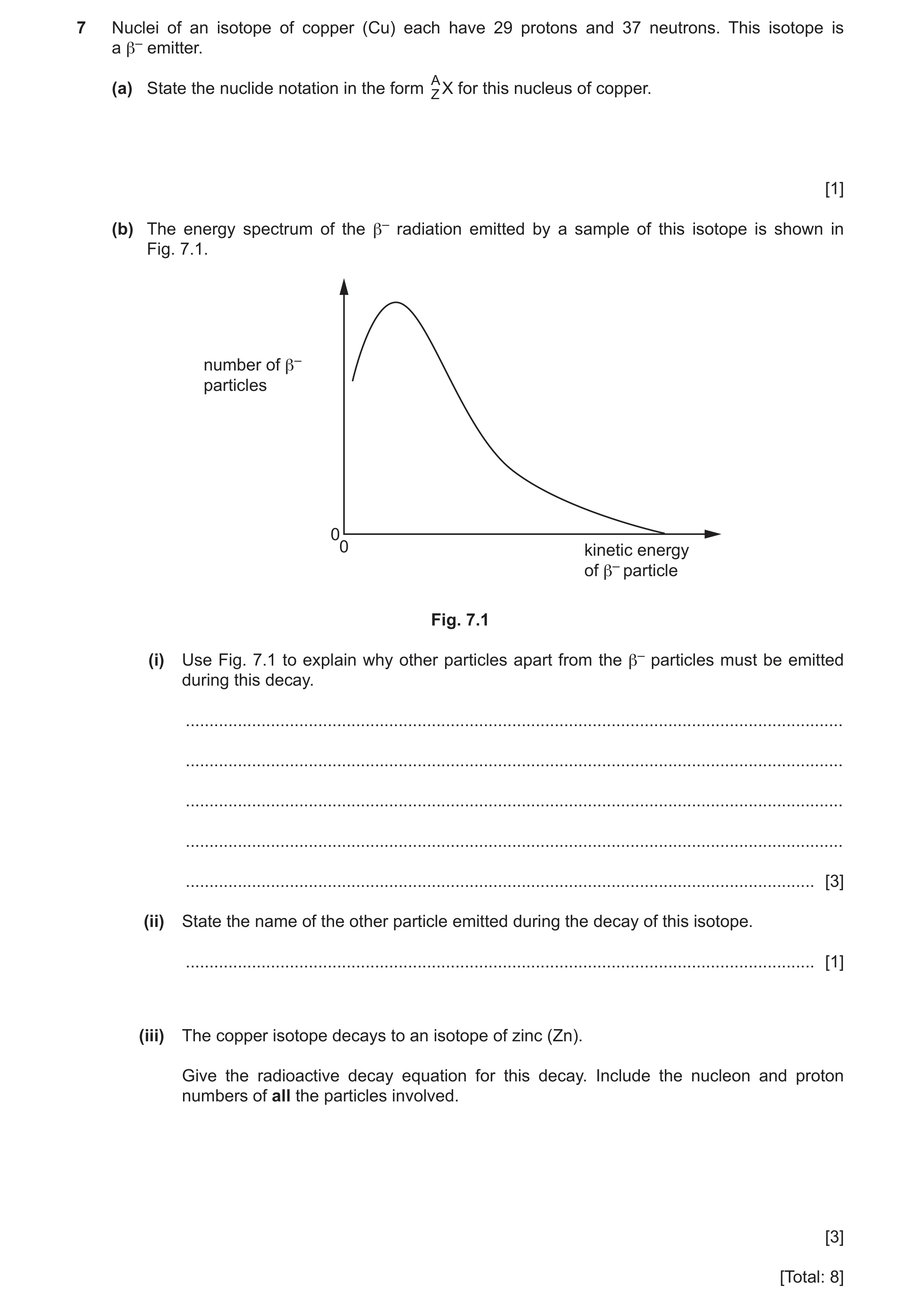 Question 15: Nuclei of an isotope of copper (Cu) each have 29 protons and 37 neutrons. This isotope is a β– emitter. A (a) State the nuclide notation in…