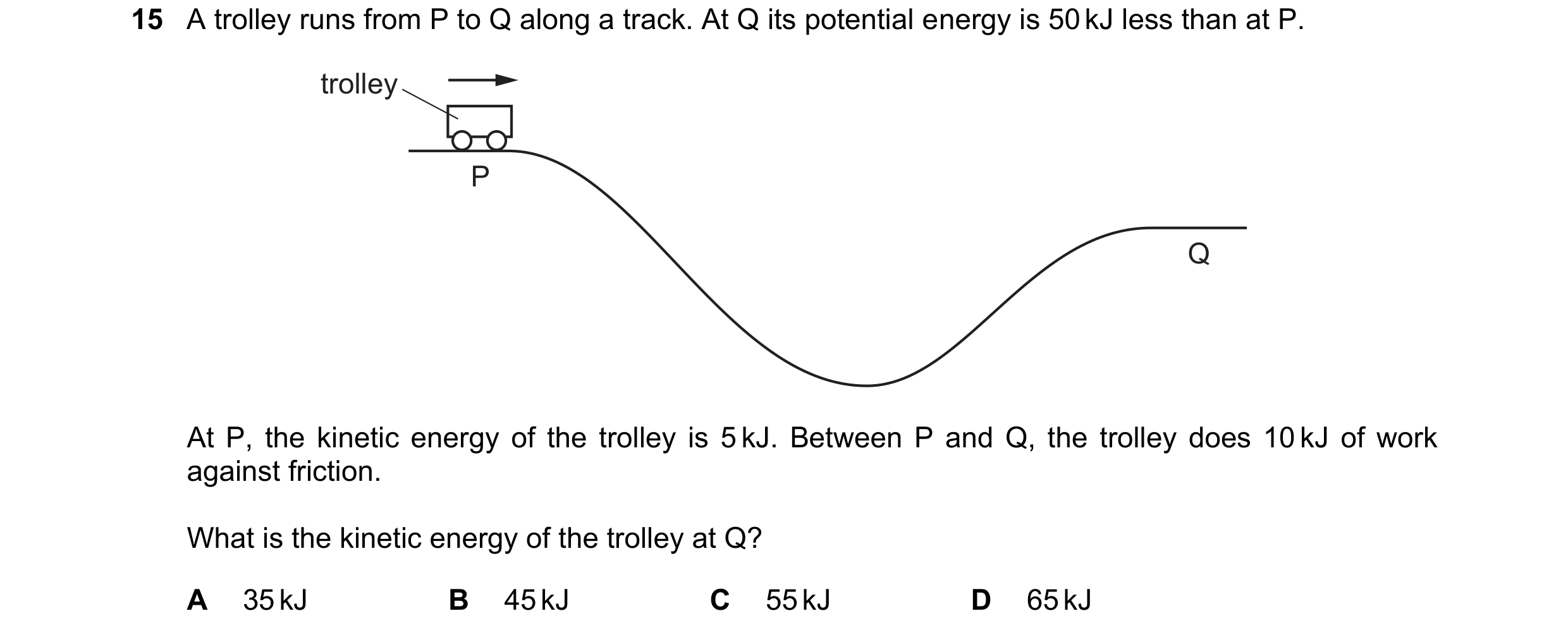 Question 194: A trolley runs from P to Q along a track. At Q its potential energy is 50 kJ less than at P. trolley P Q At P, the kinetic energy of the tr…