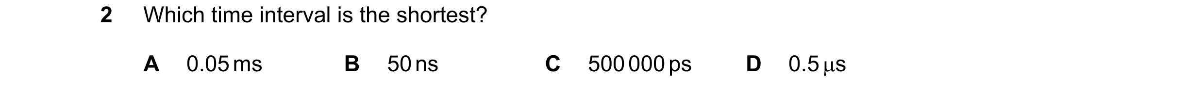 Question 105: Which time interval is the shortest? A 0.05 ms B 50 ns C 500 000 ps D 0.5 s