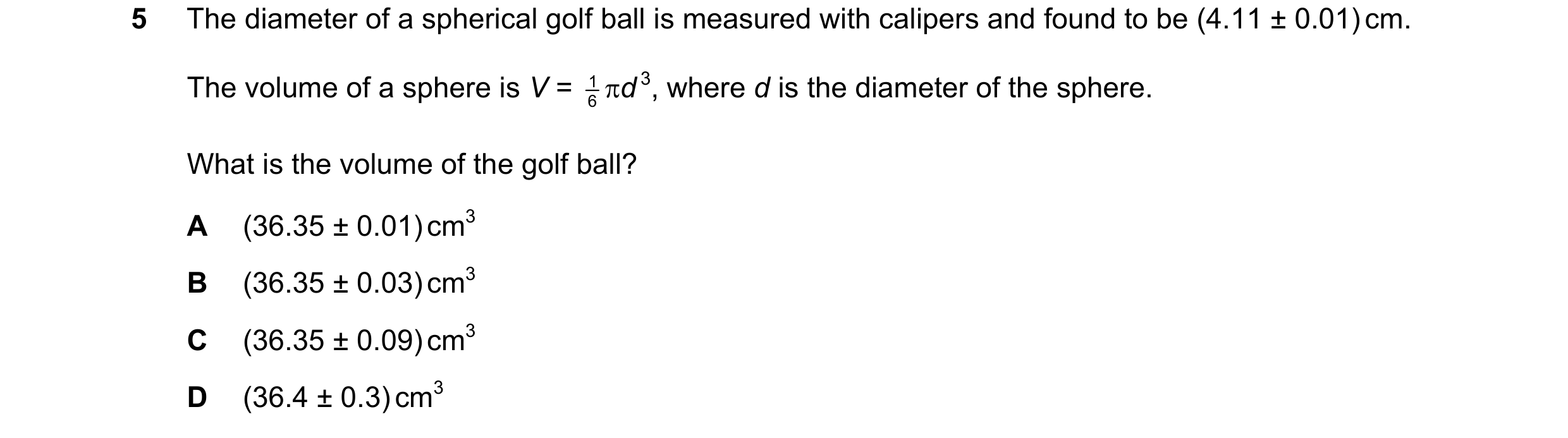 Question 116: The diameter of a spherical golf ball is measured with calipers and found to be (4.11 ± 0.01) cm. The volume of a sphere is V = 1 6 d 3, w…