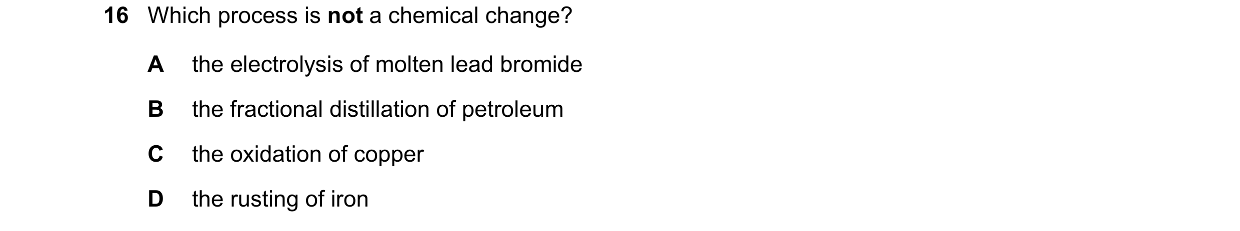 Question 9: Which process is not a chemical change? A the electrolysis of molten lead bromide B the fractional distillation of petroleum C the oxidatio…