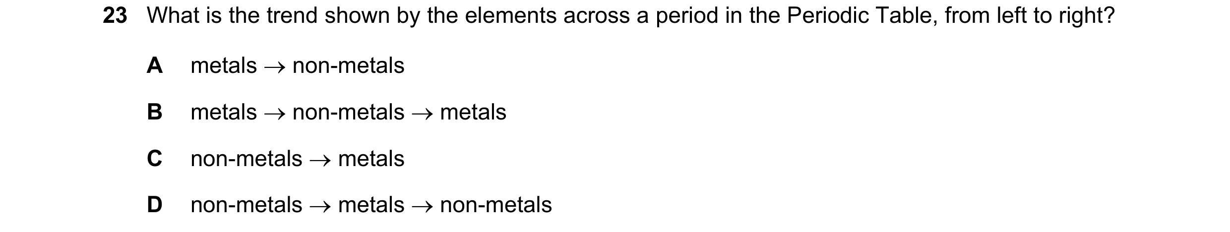 Question 5: What is the trend shown by the elements across a period in the Periodic Table, from left to right? A metals → non-metals B metals → non-met…