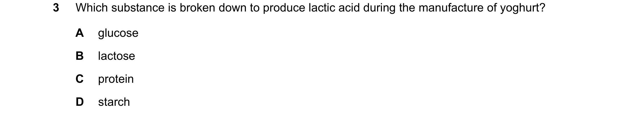 Question 7: Which substance is broken down to produce lactic acid during the manufacture of yoghurt? A glucose B lactose C protein D starch