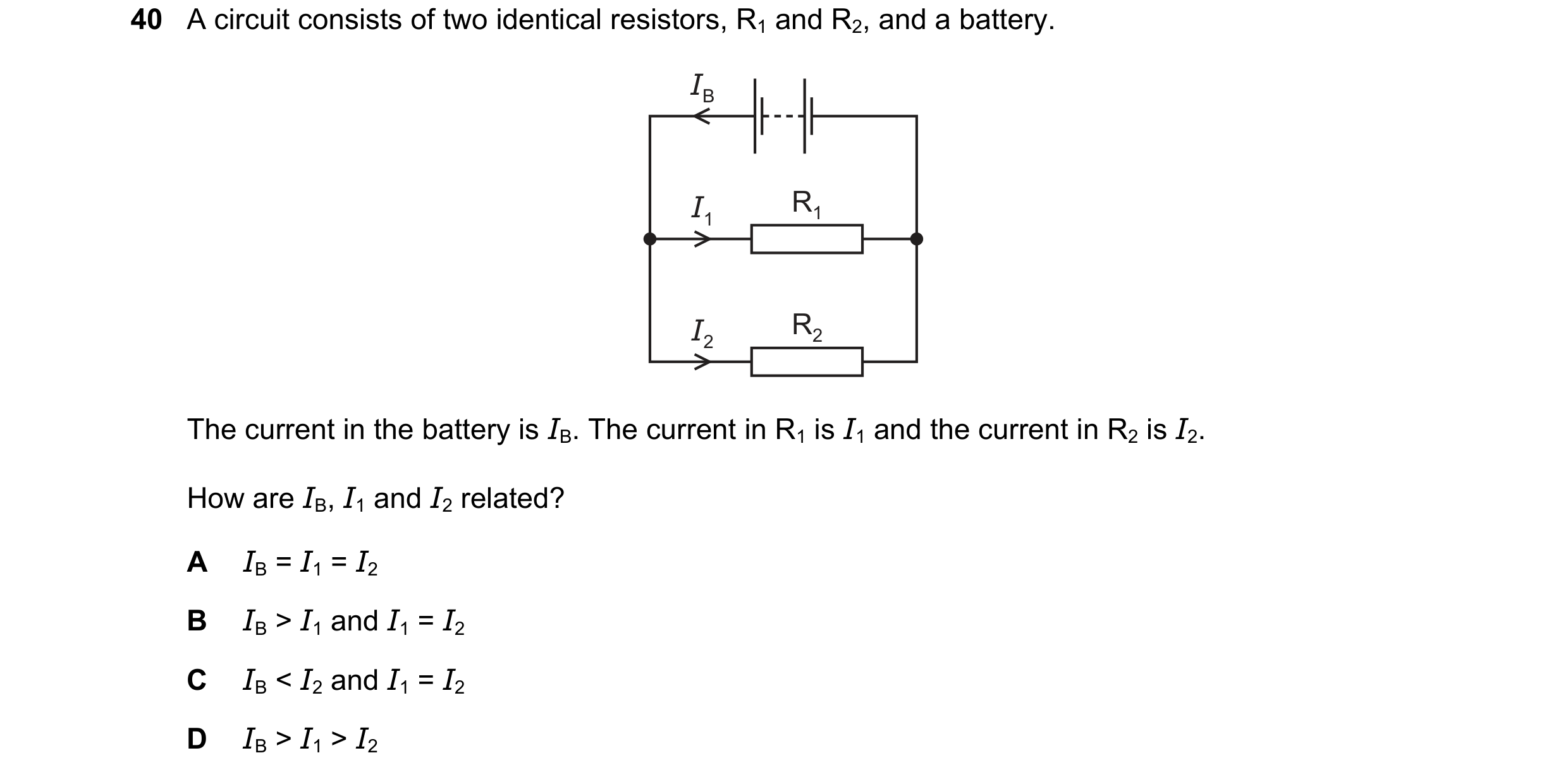 Question 16: A circuit consists of two identical resistors, R1 and R2, and a battery. IB I1 R1 I2 R2 The current in the battery is IB. The current in R1…