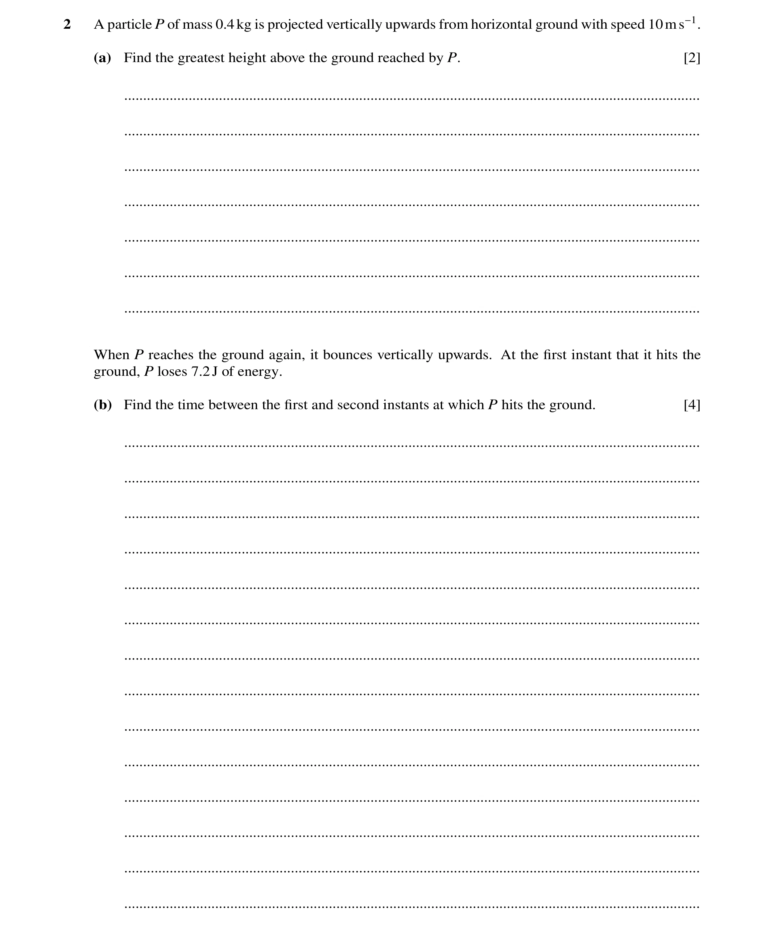 Question 302: A particle P of mass 0.4kg is projected vertically upwards from horizontal ground with speed 10ms−1. (a) Find the greatest height above the…