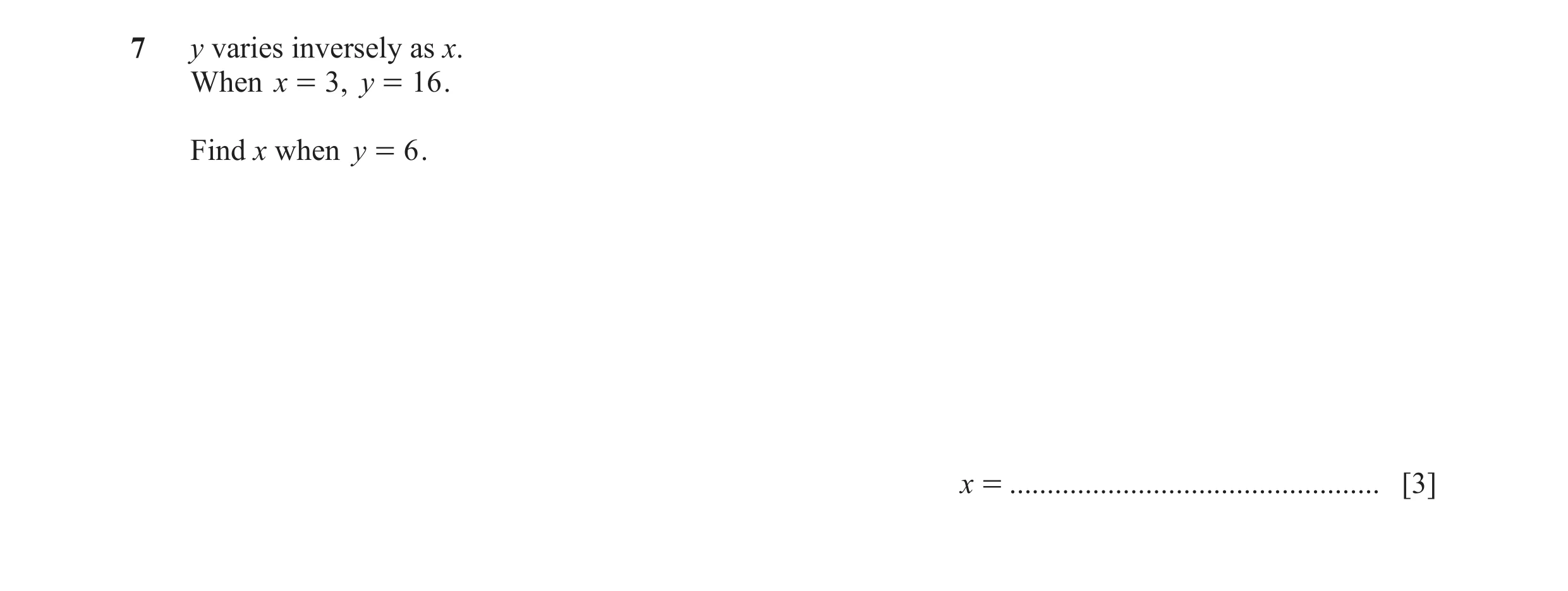 Question 9: y varies inversely as x. When x = 3 , y = 16 . Find x when y = 6 . x = ................................................. [3]
