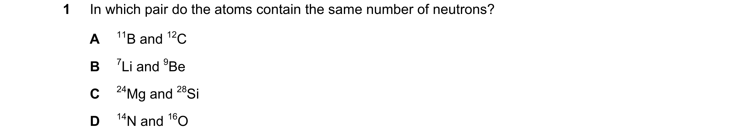 Question 70: In which pair do the atoms contain the same number of neutrons? A 11B and 12C B 7Li and 9Be C 24Mg and 28Si D 14N and 16O