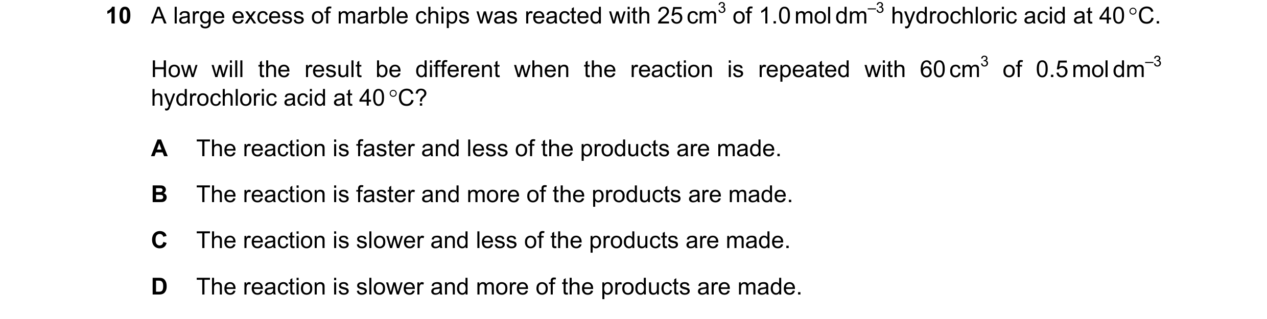 Question 40: A large excess of marble chips was reacted with 25 cm3 of 1.0 mol dm–3 hydrochloric acid at 40 °C. How will the result be different when th…