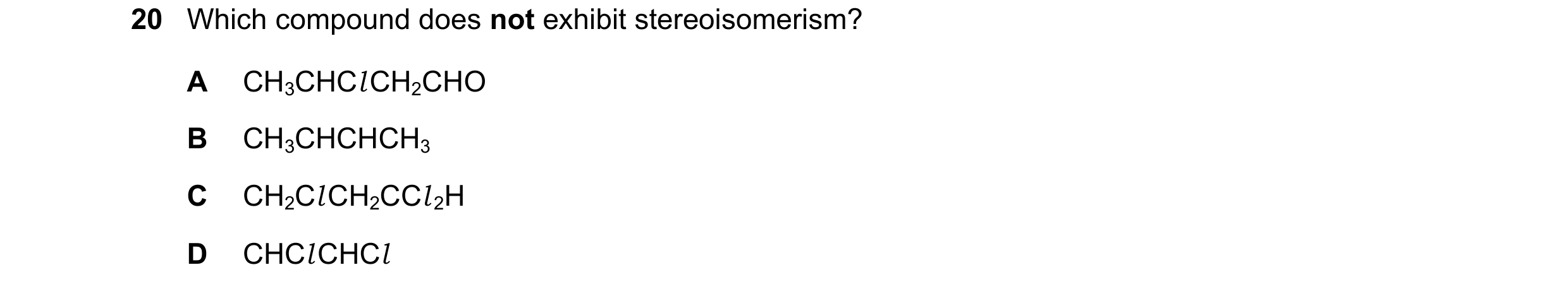 Question 105: Which compound does not exhibit stereoisomerism? A CH3CHCl CH2CHO B CH3CHCHCH3 C CH2Cl CH2CCl 2H D CHCl CHCl