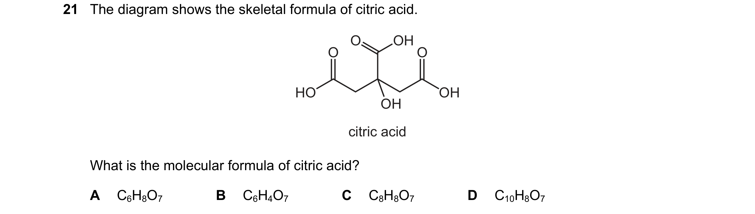 Question 35: The diagram shows the skeletal formula of citric acid. O OH O O HO OH OH citric acid What is the molecular formula of citric acid? A C6H8O7…