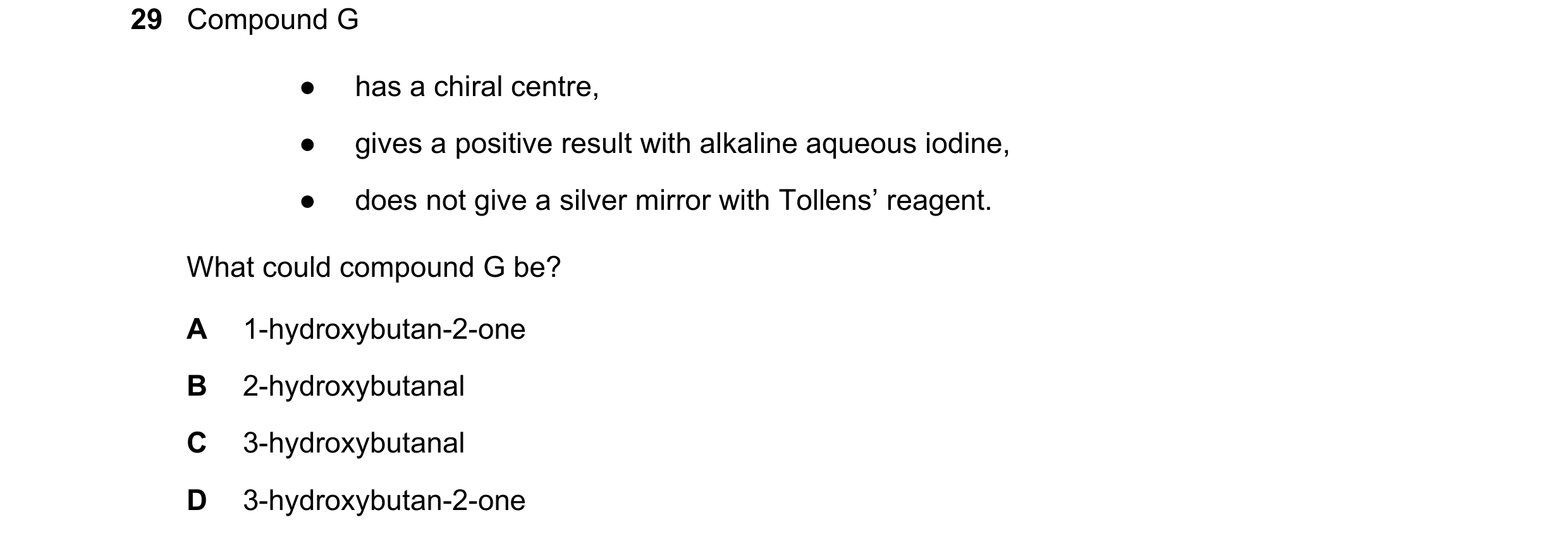 Question 155: Compound G ● has a chiral centre, ● gives a positive result with alkaline aqueous iodine, ● does not give a silver mirror with Tollens’ rea…