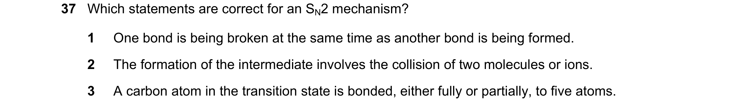 Question 135: Which statements are correct for an SN2 mechanism? 1 One bond is being broken at the same time as another bond is being formed. 2 The forma…