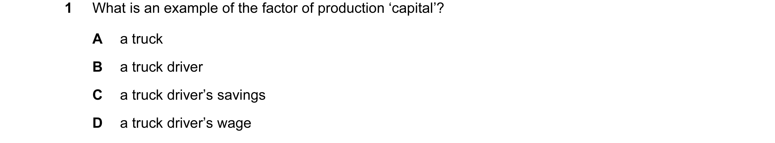 Question 4: What is an example of the factor of production ‘capital’? A a truck B a truck driver C a truck driver’s savings D a truck driver’s wage