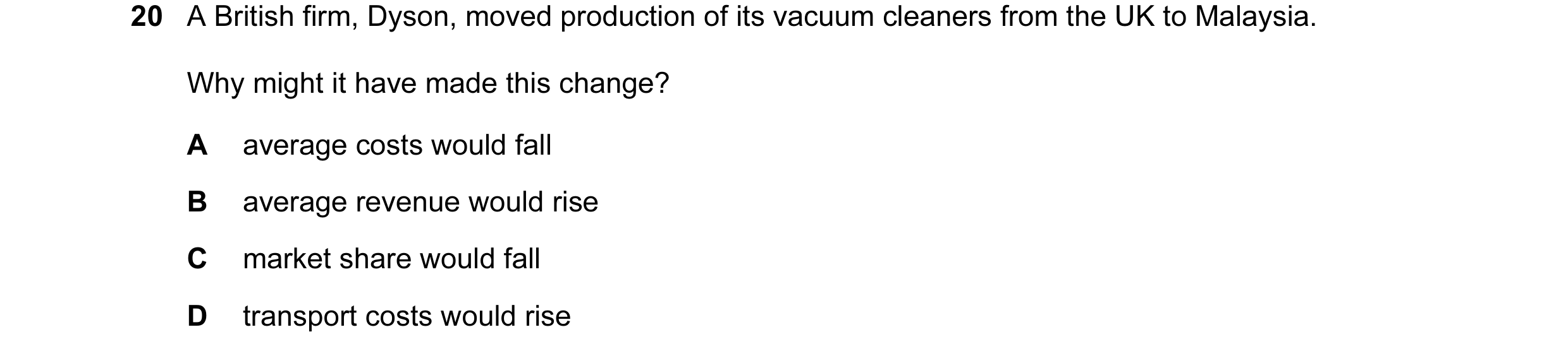Question 12: A British firm, Dyson, moved production of its vacuum cleaners from the UK to Malaysia. Why might it have made this change? A average costs…