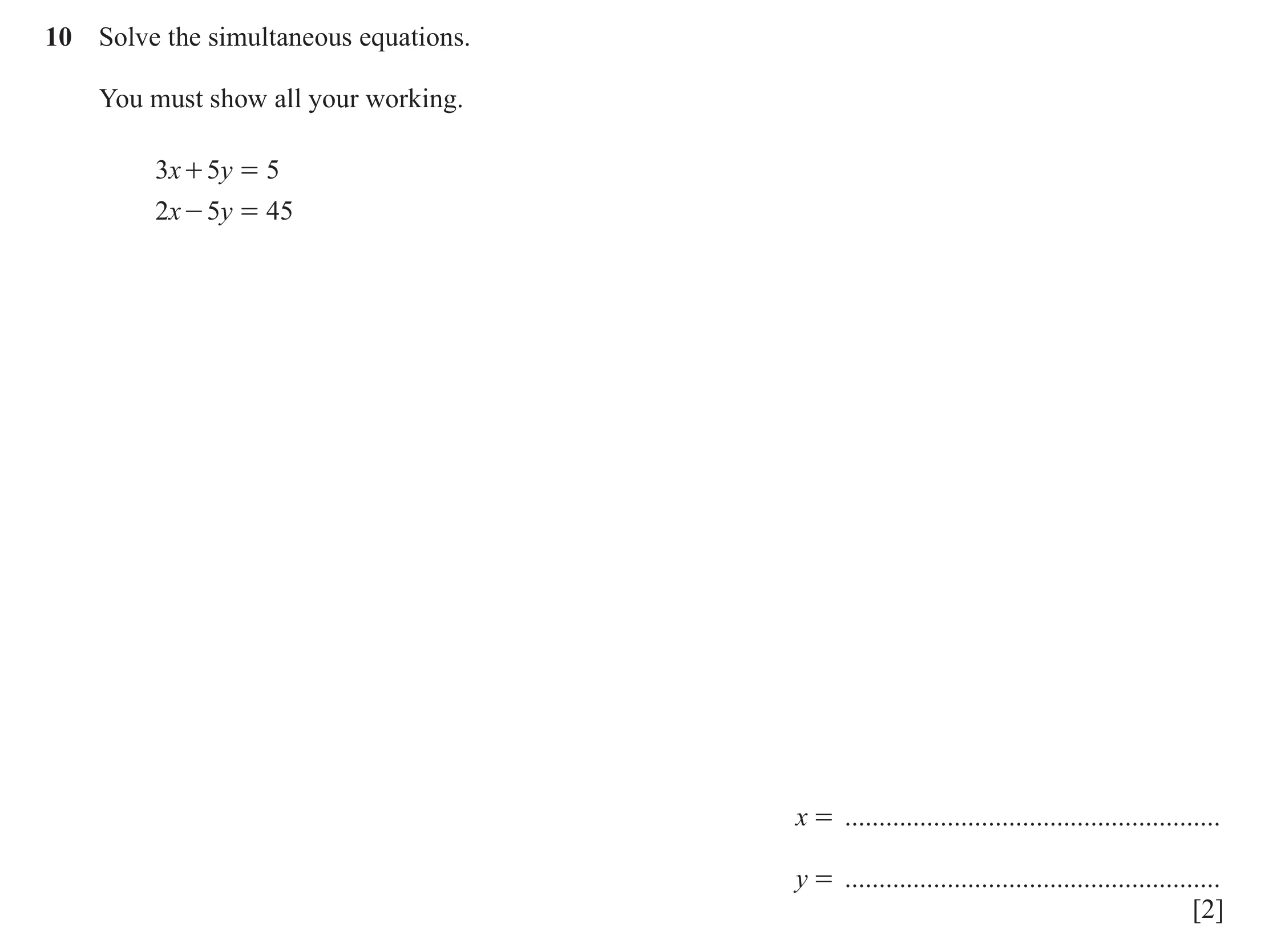 Question 160: Solve the simultaneous equations. You must show all your working. 3x + 5y = 5 2x - 5y = 45 x = ............................................…