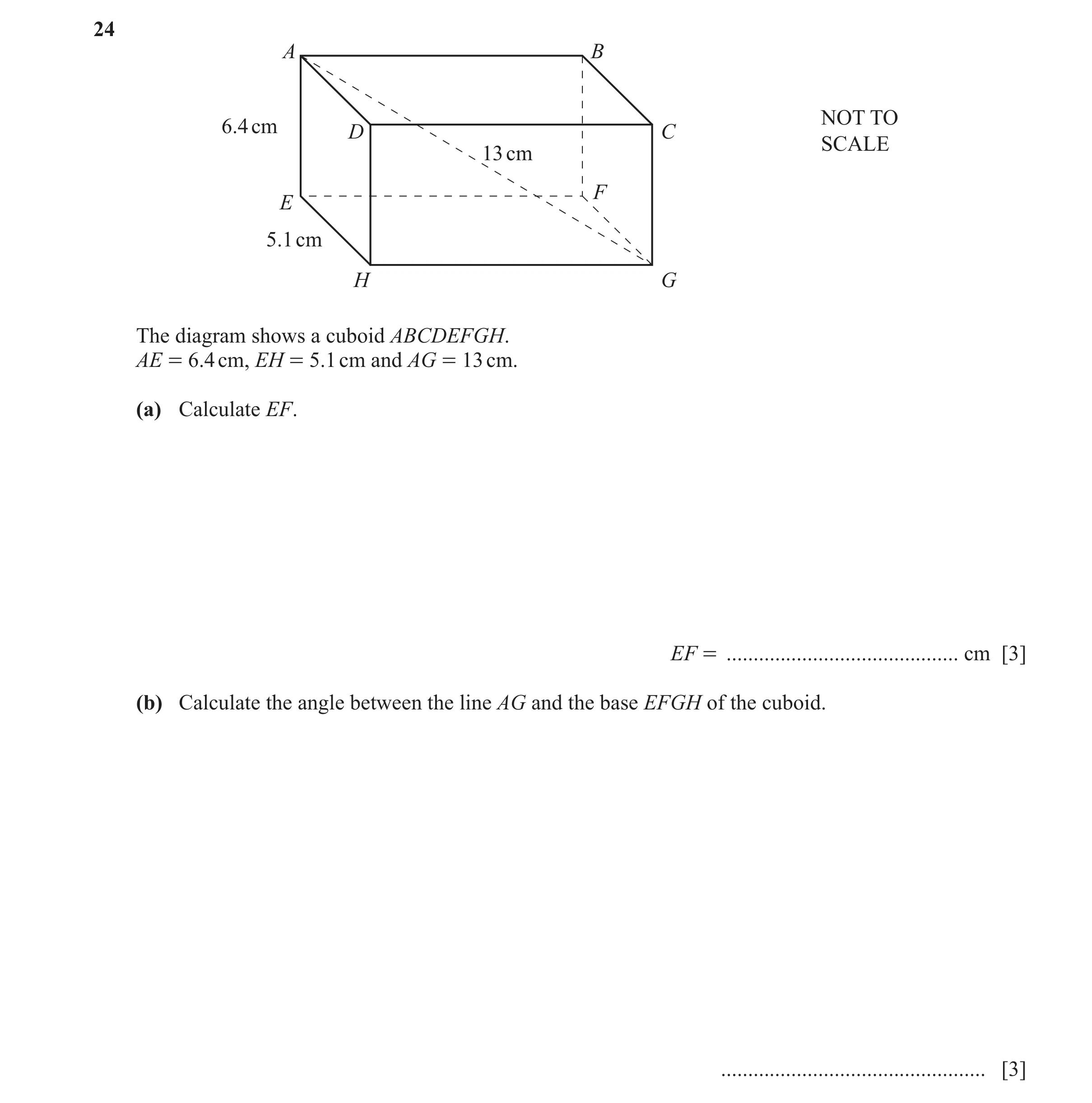 Question 33: A B NOT TO 6.4 cm D C SCALE 13 cm F E 5.1 cm H G The diagram shows a cuboid ABCDEFGH. AE = 6.4 cm, EH = 5.1 cm and AG = 13 cm. (a) Calculat…