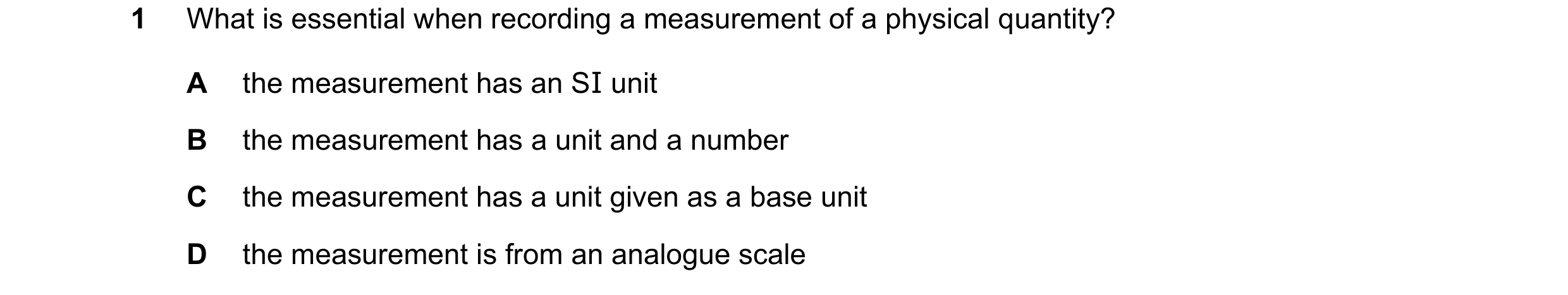 Question 77: What is essential when recording a measurement of a physical quantity? A the measurement has an SI unit B the measurement has a unit and a …