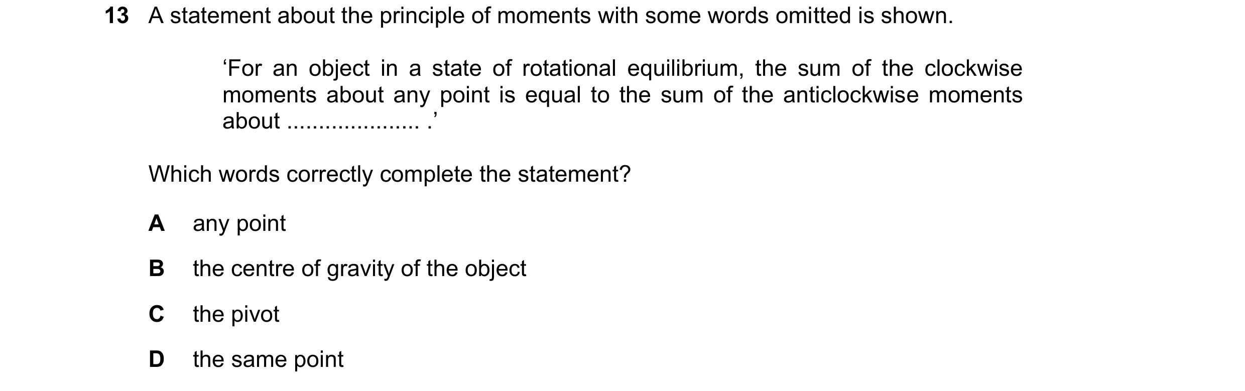 Question 105: A statement about the principle of moments with some words omitted is shown. ‘For an object in a state of rotational equilibrium, the sum o…