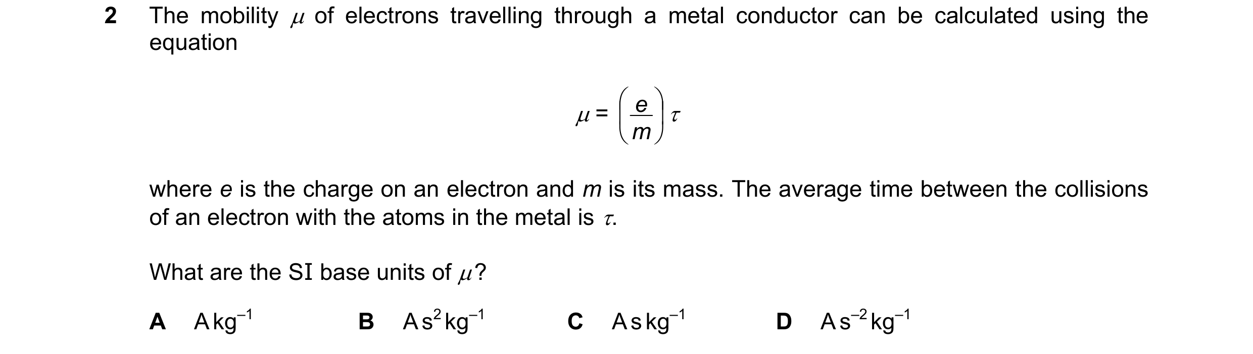 Question 112: The mobility  of electrons travelling through a metal conductor can be calculated using the equation  e   =     m  where e is the …