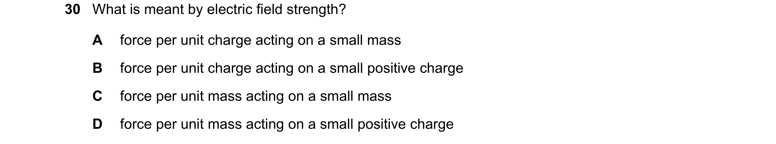 Question 48: What is meant by electric field strength? A force per unit charge acting on a small mass B force per unit charge acting on a small positive…