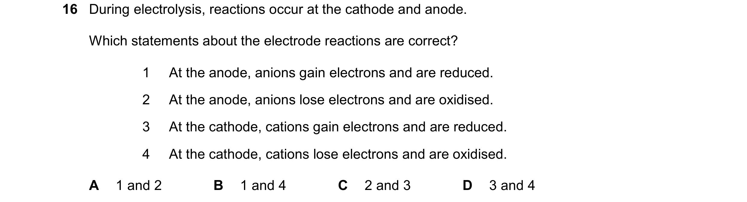 Question 14: During electrolysis, reactions occur at the cathode and anode. Which statements about the electrode reactions are correct? 1 At the anode, …