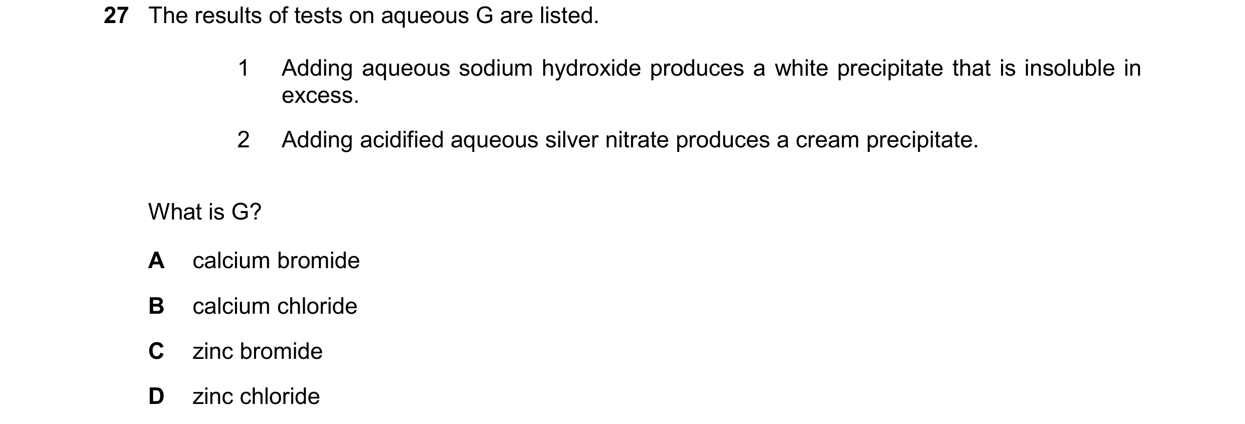 Question 11: The results of tests on aqueous G are listed. 1 Adding aqueous sodium hydroxide produces a white precipitate that is insoluble in excess. 2…