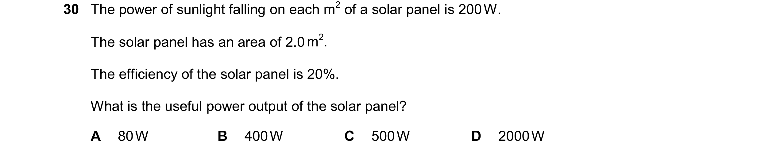 Question 33: The power of sunlight falling on each m2 of a solar panel is 200 W. The solar panel has an area of 2.0 m2. The efficiency of the solar pane…
