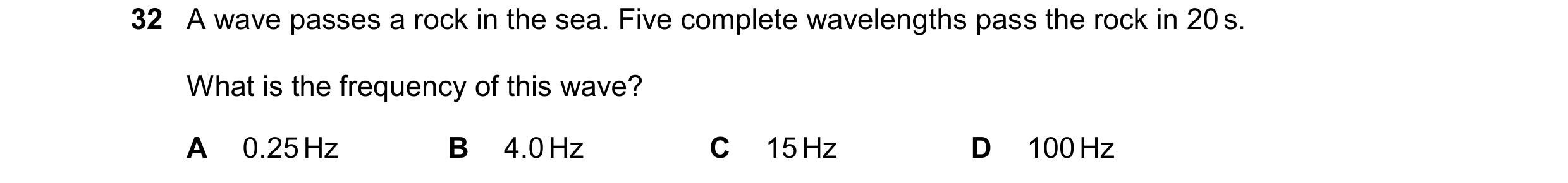 Question 11: A wave passes a rock in the sea. Five complete wavelengths pass the rock in 20 s. What is the frequency of this wave? A 0.25 Hz B 4.0 Hz C …