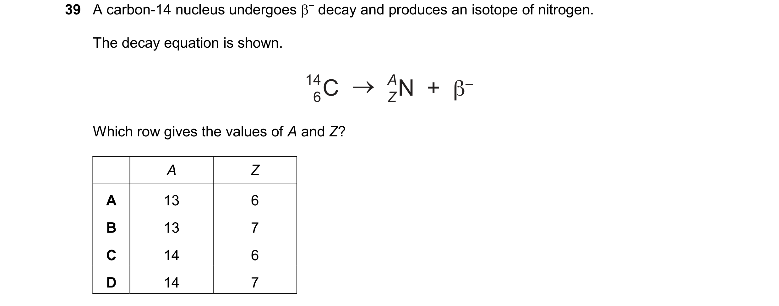 Question 15: A carbon-14 nucleus undergoes – decay and produces an isotope of nitrogen. The decay equation is shown. 14 6C A ZN  +  β– Which row gives …