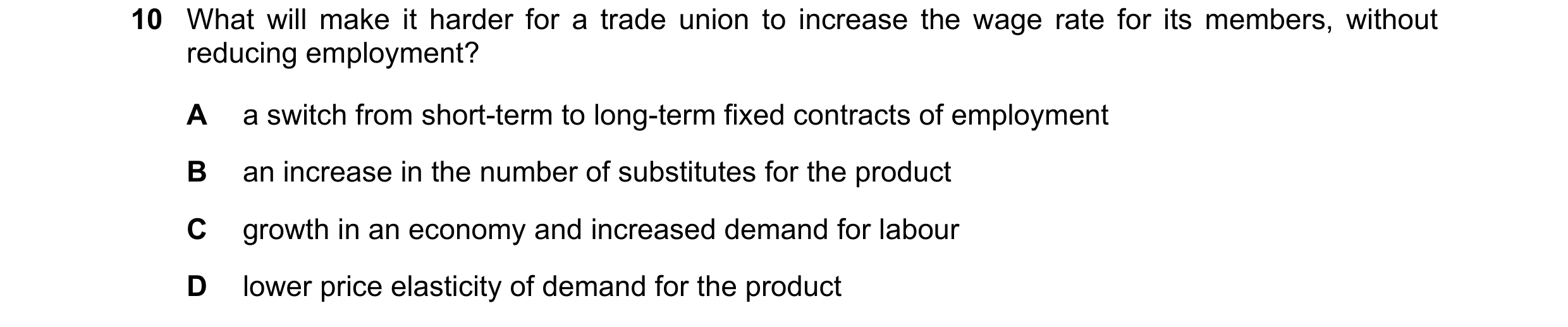 Question 41: What will make it harder for a trade union to increase the wage rate for its members, without reducing employment? A a switch from short-te…