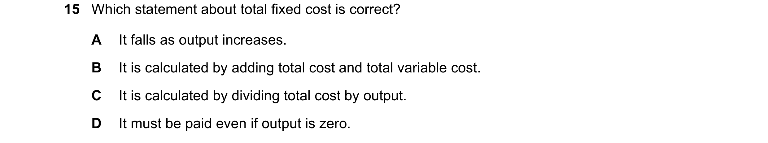 Question 160: Which statement about total fixed cost is correct? A It falls as output increases. B It is calculated by adding total cost and total variab…