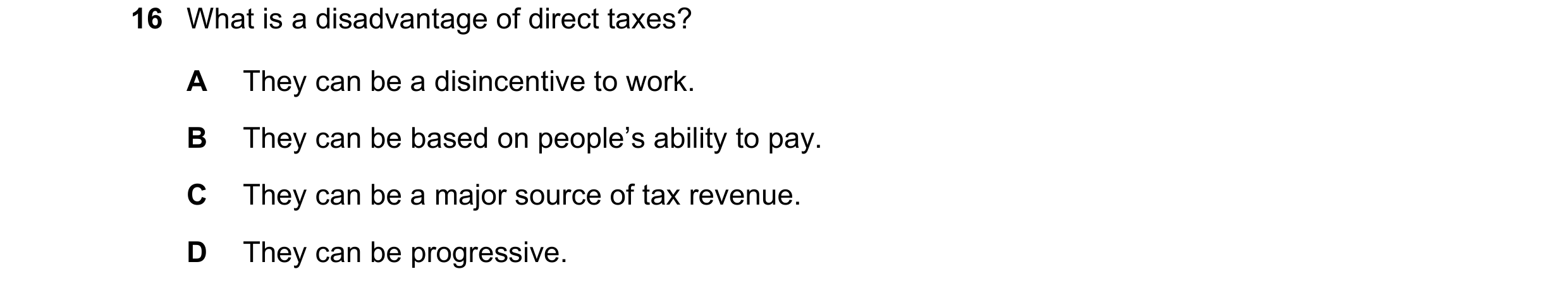 Question 133: What is a disadvantage of direct taxes? A They can be a disincentive to work. B They can be based on people’s ability to pay. C They can be…