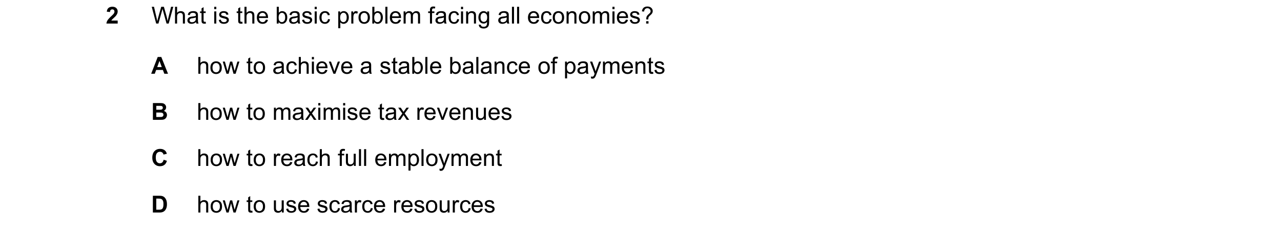 Question 43: What is the basic problem facing all economies? A how to achieve a stable balance of payments B how to maximise tax revenues C how to reach…