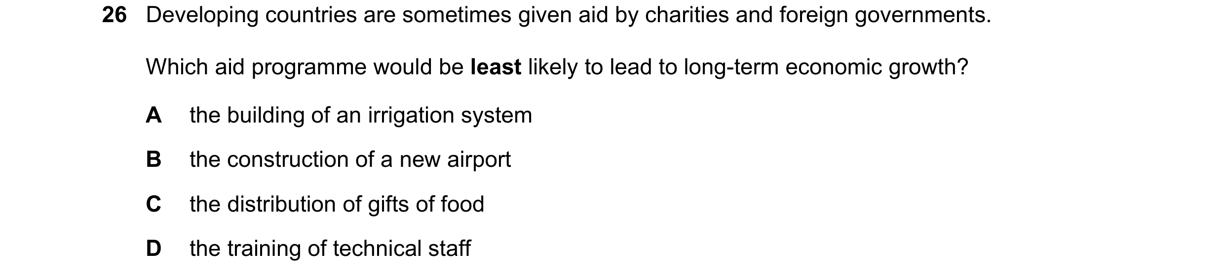Question 90: Developing countries are sometimes given aid by charities and foreign governments. Which aid programme would be least likely to lead to lon…