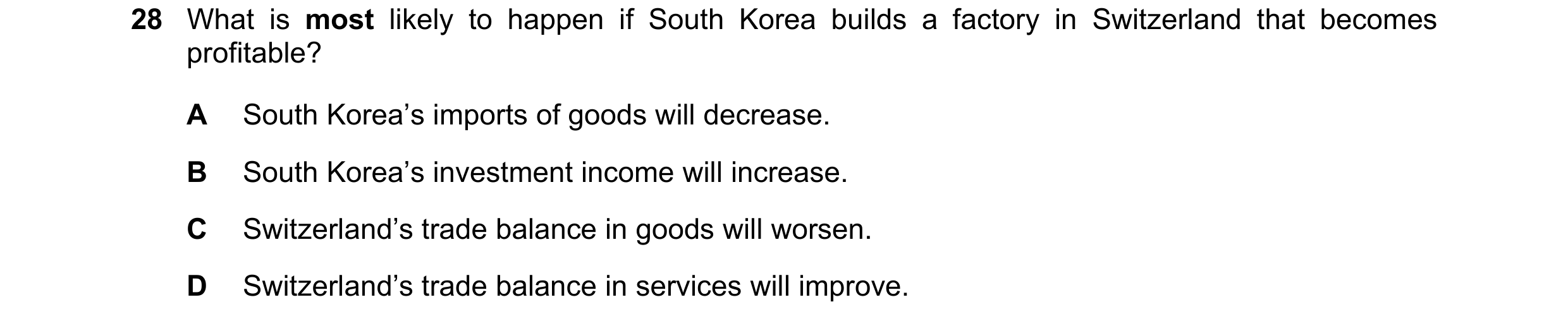 Question 75: What is most likely to happen if South Korea builds a factory in Switzerland that becomes profitable? A South Korea’s imports of goods will…