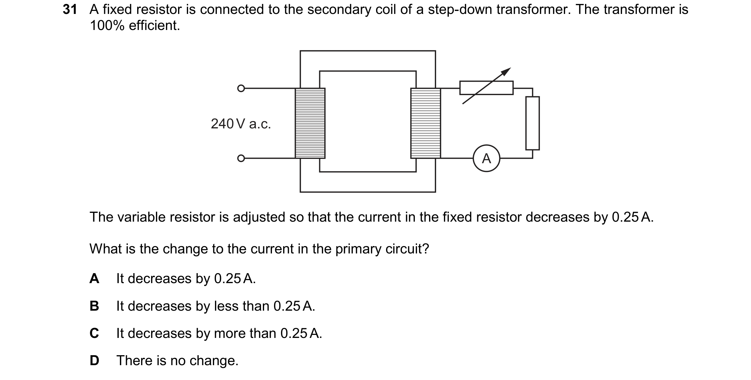 Question 172: A fixed resistor is connected to the secondary coil of a step-down transformer. The transformer is 100% efficient. 240 V a.c. A The variabl…