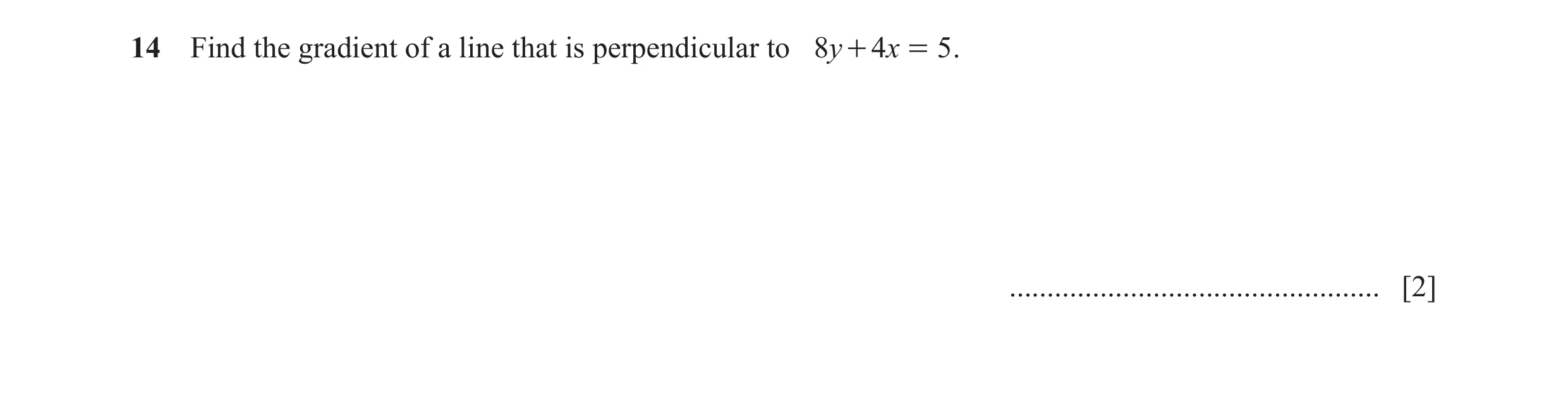 Question 10: Find the gradient of a line that is perpendicular to 8y + 4x = 5 . ................................................. [2]